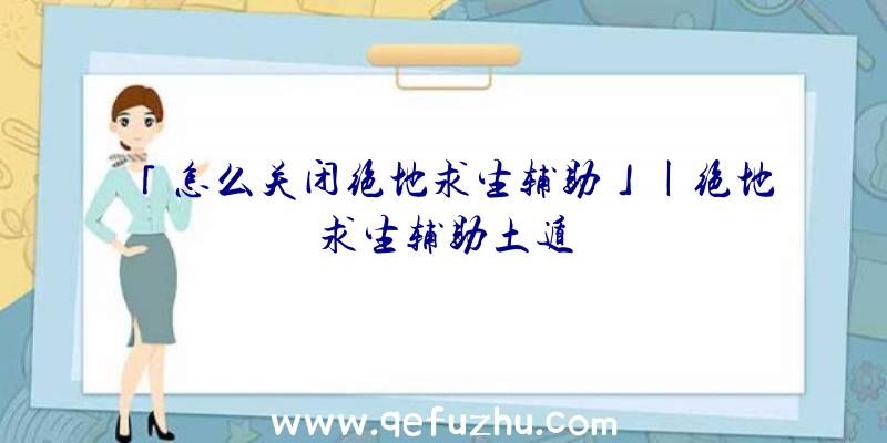 「怎么关闭绝地求生辅助」|绝地求生辅助土遁